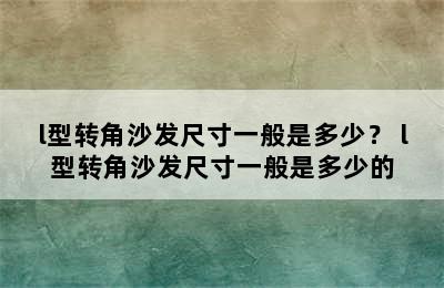 l型转角沙发尺寸一般是多少？ l型转角沙发尺寸一般是多少的